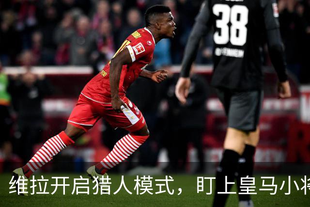 维拉开启猎人模式，盯上皇马小将恩德里克！